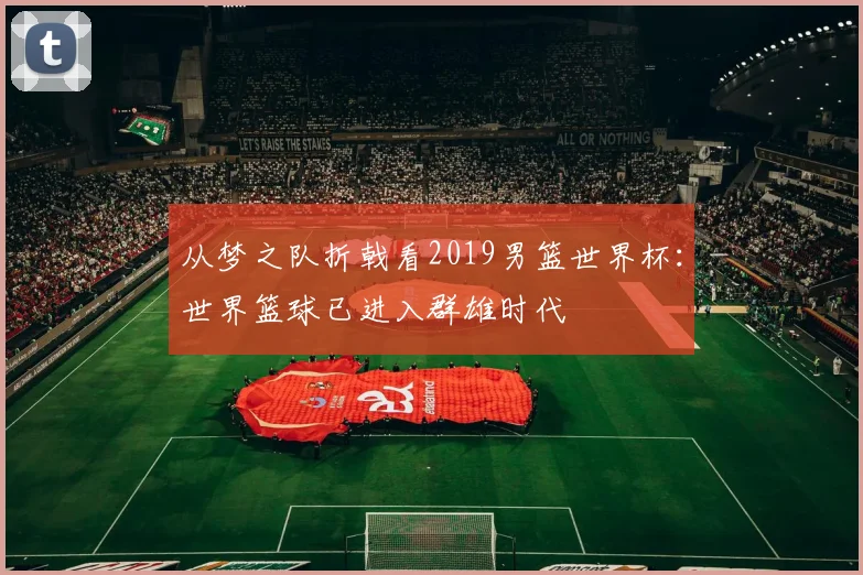 从梦之队折戟看2019男篮世界杯：世界篮球已进入群雄时代