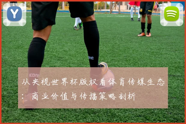 从央视世界杯版权看体育传媒生态：商业价值与传播策略剖析