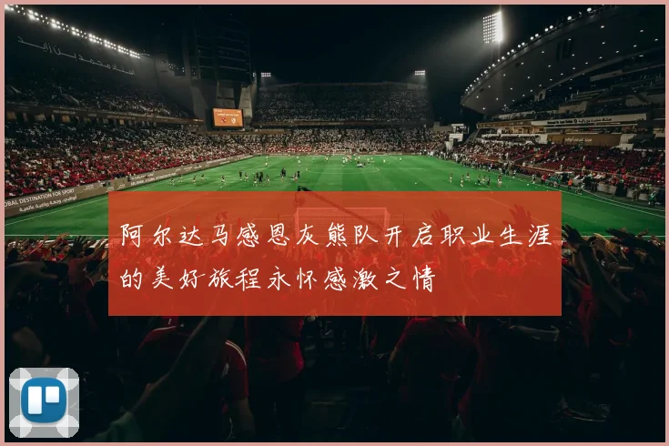 阿尔达马感恩灰熊队开启职业生涯的美好旅程永怀感激之情
