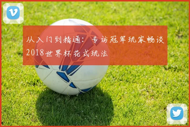 从入门到精通：专访冠军玩家畅谈2018世界杯花式玩法
